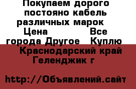 Покупаем дорого постояно кабель различных марок  › Цена ­ 60 000 - Все города Другое » Куплю   . Краснодарский край,Геленджик г.